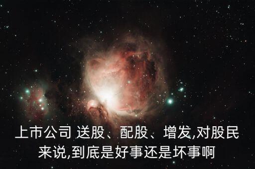 上市公司 送股、配股、增發(fā),對(duì)股民來說,到底是好事還是壞事啊