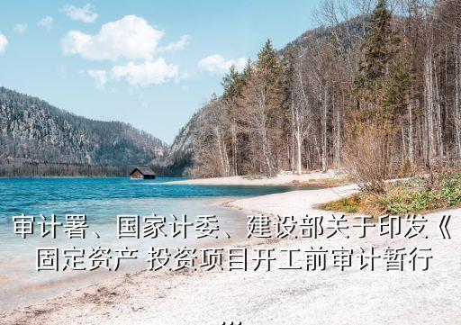 審計(jì)署、國家計(jì)委、建設(shè)部關(guān)于印發(fā)《 固定資產(chǎn) 投資項(xiàng)目開工前審計(jì)暫行...