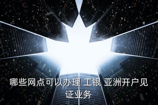 哪些網(wǎng)點可以辦理 工銀 亞洲開戶見證業(yè)務