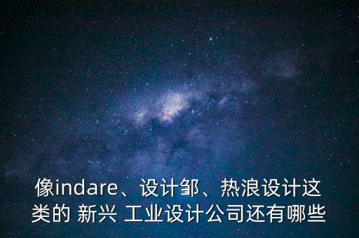 像indare、設(shè)計(jì)鄒、熱浪設(shè)計(jì)這類的 新興 工業(yè)設(shè)計(jì)公司還有哪些