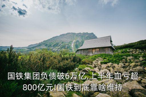 國鐵集團負(fù)債破6萬億,上半年血虧超800億元!國鐵到底靠啥維持