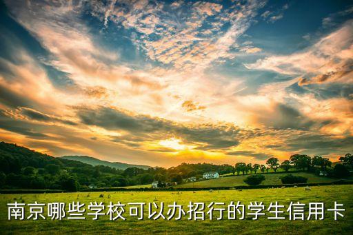 南京哪些學(xué)?？梢赞k招行的學(xué)生信用卡