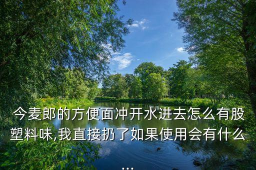  今麥郎的方便面沖開(kāi)水進(jìn)去怎么有股塑料味,我直接扔了如果使用會(huì)有什么...