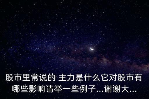股市里常說(shuō)的 主力是什么它對(duì)股市有哪些影響請(qǐng)舉一些例子…謝謝大...