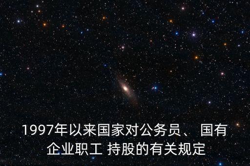 1997年以來(lái)國(guó)家對(duì)公務(wù)員、 國(guó)有 企業(yè)職工 持股的有關(guān)規(guī)定