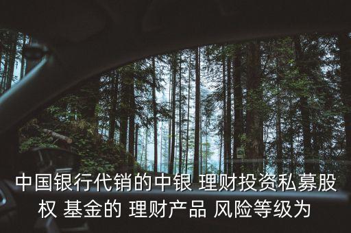 中國(guó)銀行代銷的中銀 理財(cái)投資私募股權(quán) 基金的 理財(cái)產(chǎn)品 風(fēng)險(xiǎn)等級(jí)為