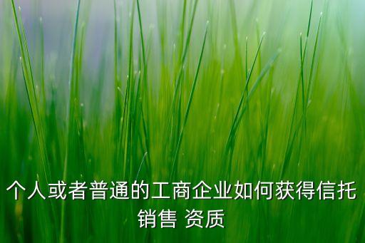 個(gè)人或者普通的工商企業(yè)如何獲得信托銷(xiāo)售 資質(zhì)
