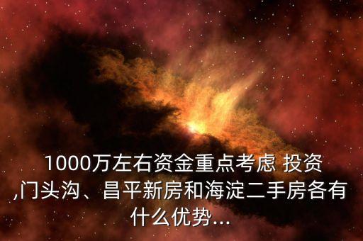  1000萬左右資金重點考慮 投資,門頭溝、昌平新房和海淀二手房各有什么優(yōu)勢...