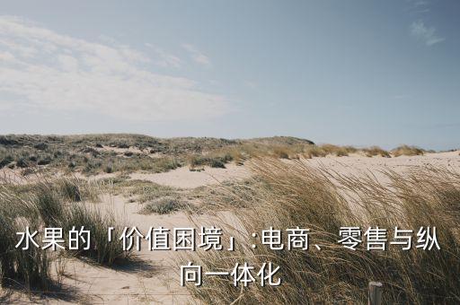 水果的「價(jià)值困境」:電商、零售與縱向一體化
