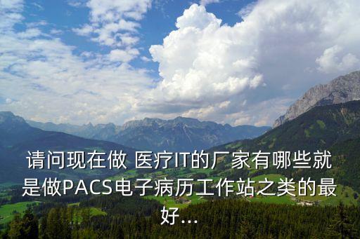 請(qǐng)問(wèn)現(xiàn)在做 醫(yī)療IT的廠家有哪些就是做PACS電子病歷工作站之類的最好...