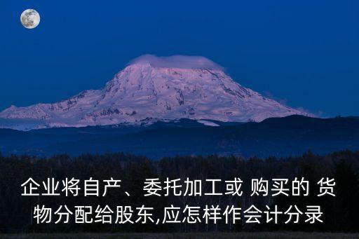 企業(yè)將自產(chǎn)、委托加工或 購買的 貨物分配給股東,應(yīng)怎樣作會計分錄