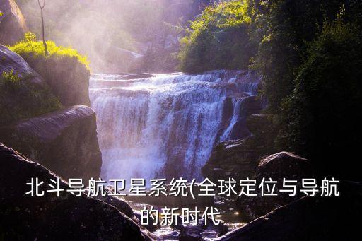  北斗導航衛(wèi)星系統(tǒng)(全球定位與導航的新時代