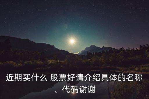 近期買(mǎi)什么 股票好請(qǐng)介紹具體的名稱、代碼謝謝