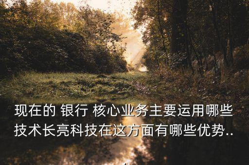 現(xiàn)在的 銀行 核心業(yè)務(wù)主要運用哪些技術(shù)長亮科技在這方面有哪些優(yōu)勢...