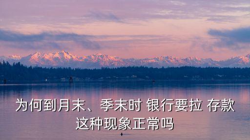 為何到月末、季末時 銀行要拉 存款這種現(xiàn)象正常嗎
