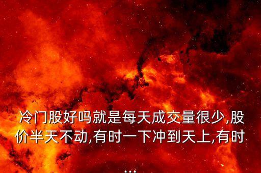  冷門股好嗎就是每天成交量很少,股價(jià)半天不動,有時(shí)一下沖到天上,有時(shí)...