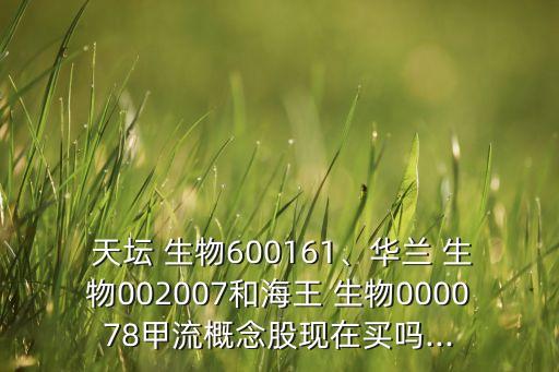  天壇 生物600161、華蘭 生物002007和海王 生物000078甲流概念股現(xiàn)在買嗎...