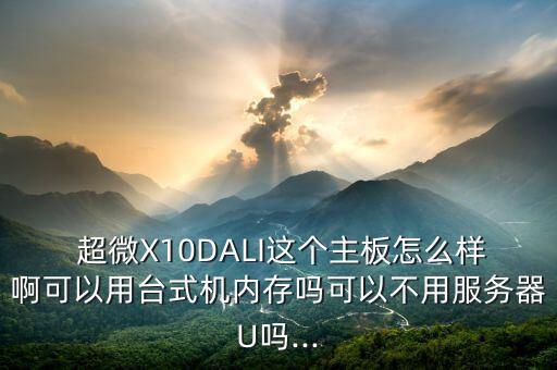  超微X10DALI這個主板怎么樣啊可以用臺式機內(nèi)存嗎可以不用服務(wù)器U嗎...