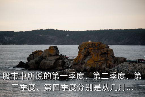股市中所說(shuō)的第一季度、第二季度、第三季度、第四季度分別是從幾月...
