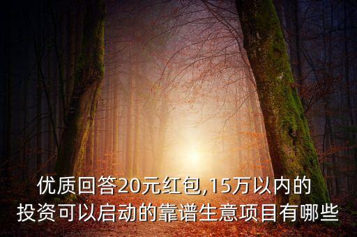 優(yōu)質(zhì)回答20元紅包,15萬以內(nèi)的 投資可以啟動的靠譜生意項(xiàng)目有哪些