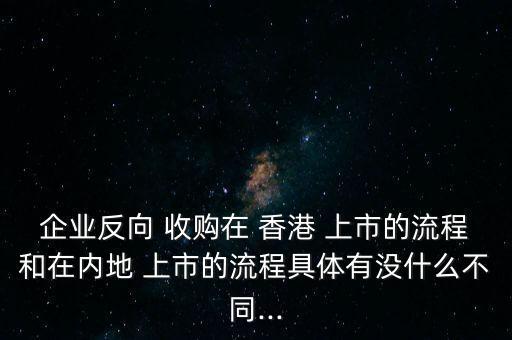 企業(yè)反向 收購(gòu)在 香港 上市的流程和在內(nèi)地 上市的流程具體有沒(méi)什么不同...