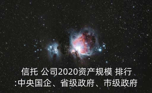  信托 公司2020資產(chǎn)規(guī)模 排行:中央國(guó)企、省級(jí)政府、市級(jí)政府