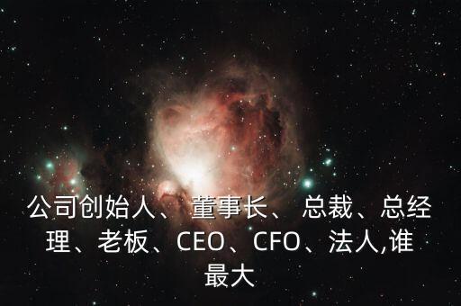 公司創(chuàng)始人、 董事長(zhǎng)、 總裁、總經(jīng)理、老板、CEO、CFO、法人,誰最大