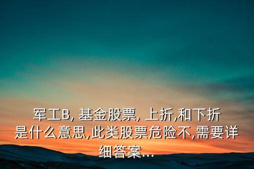 軍工B, 基金股票, 上折,和下折是什么意思,此類股票危險(xiǎn)不,需要詳細(xì)答案...