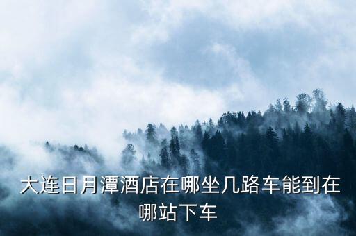  大連日月潭酒店在哪坐幾路車(chē)能到在哪站下車(chē)