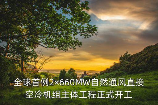 全球首例2×660MW自然通風直接空冷機組主體工程正式開工