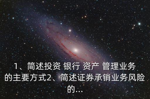 1、簡述投資 銀行 資產 管理業(yè)務的主要方式2、簡述證券承銷業(yè)務風險的...