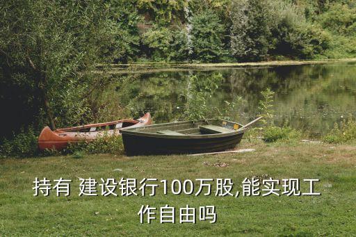 持有 建設(shè)銀行100萬(wàn)股,能實(shí)現(xiàn)工作自由嗎