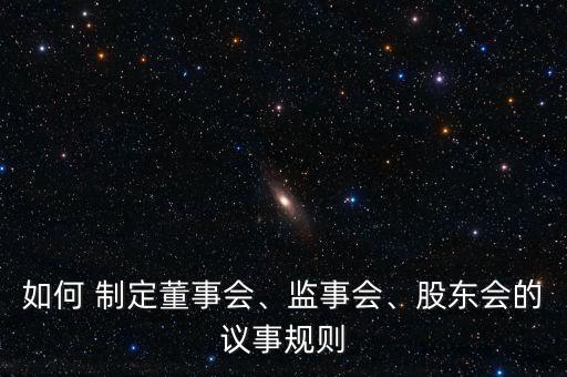 如何 制定董事會、監(jiān)事會、股東會的議事規(guī)則