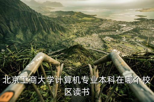 北京工商大學(xué)計算機(jī)專業(yè)本科在哪個校區(qū)讀書