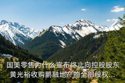  國美零售為什么宣布終止向控股股東黃光裕收購鵬融地產的全部股權...
