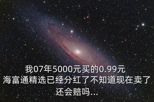 我07年5000元買的0.99元 海富通精選已經分紅了不知道現(xiàn)在賣了還會賠嗎...