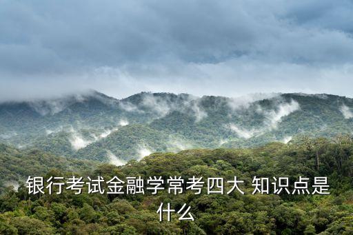  銀行考試金融學(xué)?？妓拇?知識(shí)點(diǎn)是什么