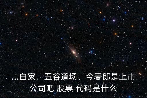 ...白家、五谷道場、今麥郎是上市公司吧 股票 代碼是什么