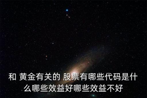 和 黃金有關的 股票有哪些代碼是什么哪些效益好哪些效益不好