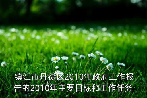  鎮(zhèn)江市丹徒區(qū)2010年政府工作報告的2010年主要目標和工作任務