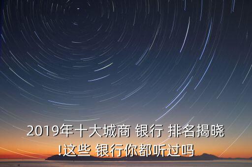 2019年十大城商 銀行 排名揭曉!這些 銀行你都聽過(guò)嗎