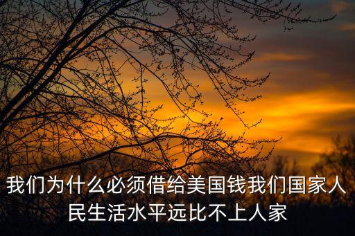 我們?yōu)槭裁幢仨毥杞o美國(guó)錢(qián)我們國(guó)家人民生活水平遠(yuǎn)比不上人家