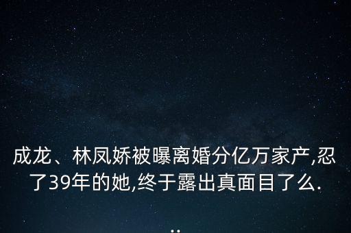 成龍、林鳳嬌被曝離婚分億萬家產(chǎn),忍了39年的她,終于露出真面目了么...