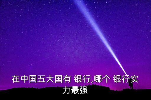 在中國五大國有 銀行,哪個 銀行實(shí)力最強(qiáng)