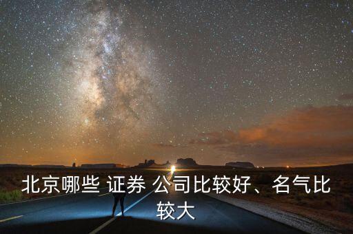 北京哪些 證券 公司比較好、名氣比較大