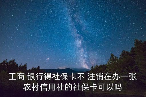 工商 銀行得社保卡不 注銷在辦一張農(nóng)村信用社的社?？梢詥? class=