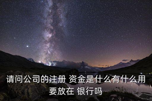 請(qǐng)問(wèn)公司的注冊(cè) 資金是什么有什么用要放在 銀行嗎
