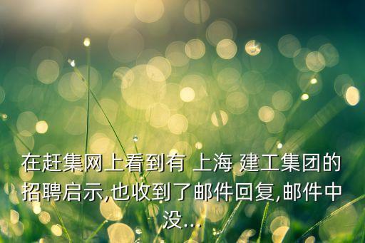 在趕集網(wǎng)上看到有 上海 建工集團的招聘啟示,也收到了郵件回復,郵件中沒...