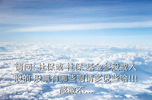 請問: 社?；?社保 基金參股或入股的 股票有哪些啊請多說些哈!!!感激不...