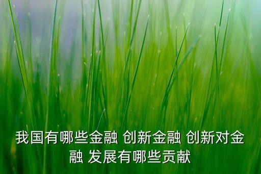 我國有哪些金融 創(chuàng)新金融 創(chuàng)新對金融 發(fā)展有哪些貢獻